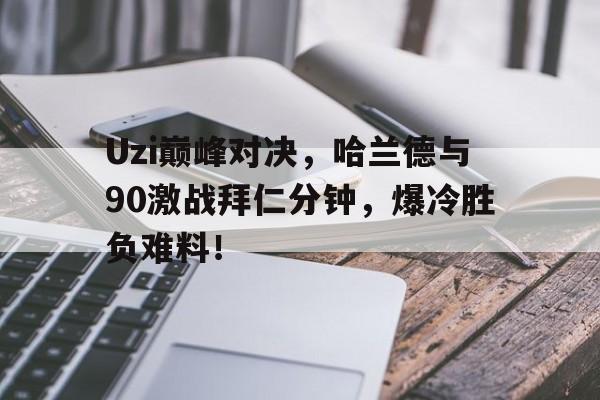 南宫28-Uzi巅峰对决，哈兰德与90激战拜仁分钟，爆冷胜负难料！的简单介绍